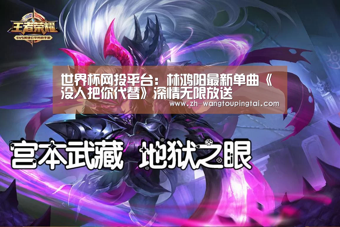 世界杯网投平台:林鸿阳最新单曲《没人把你代替》深情无限放送(图3) 世界杯网投平台
