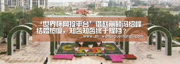 ‘世界杯网投平台’借赵丽颖冯绍峰结婚热度,知否知否终于提档?(图1) 世界杯网投平台